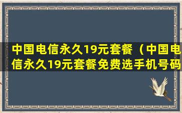 中国电信永久19元套餐（中国电信永久19元套餐免费选手机号码是真的吗）