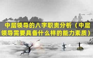 中层领导的八字职责分析（中层领导需要具备什么样的能力素质）