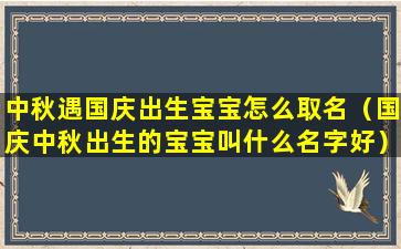 中秋遇国庆出生宝宝怎么取名（国庆中秋出生的宝宝叫什么名字好）