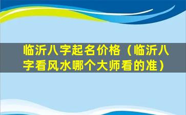 临沂八字起名价格（临沂八字看风水哪个大师看的准）