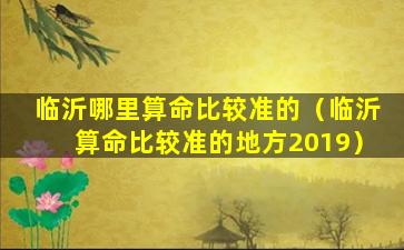 临沂哪里算命比较准的（临沂算命比较准的地方2019）