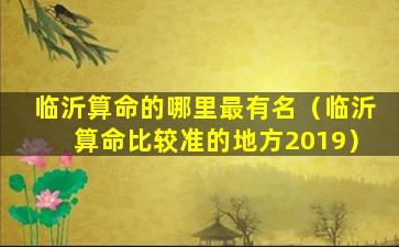 临沂算命的哪里最有名（临沂算命比较准的地方2019）