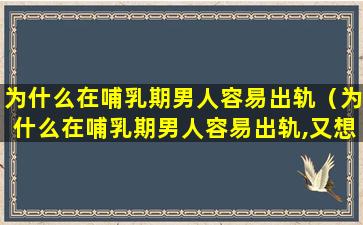 为什么在哺乳期男人容易出轨（为什么在哺乳期男人容易出轨,又想回归家庭）