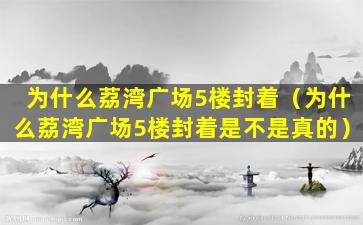 为什么荔湾广场5楼封着（为什么荔湾广场5楼封着是不是真的）