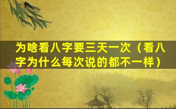 为啥看八字要三天一次（看八字为什么每次说的都不一样）