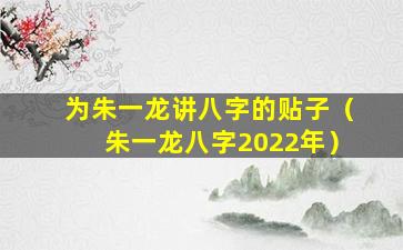 为朱一龙讲八字的贴子（朱一龙八字2022年）