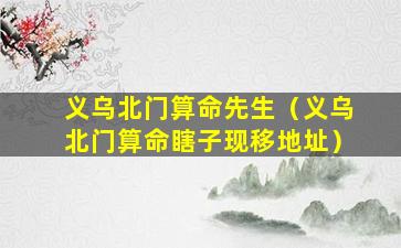 义乌北门算命先生（义乌北门算命瞎子现移地址）