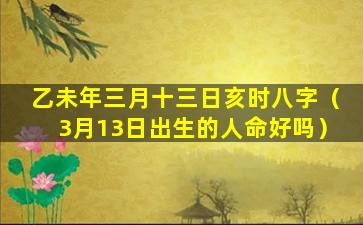 乙未年三月十三日亥时八字（3月13日出生的人命好吗）