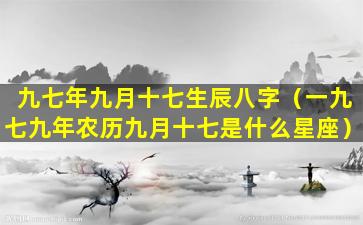 九七年九月十七生辰八字（一九七九年农历九月十七是什么星座）