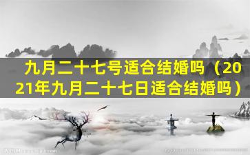 九月二十七号适合结婚吗（2021年九月二十七日适合结婚吗）