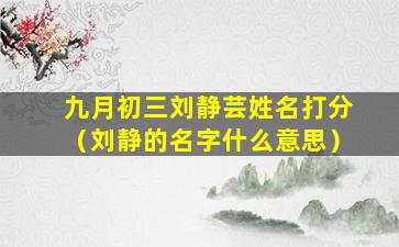 九月初三刘静芸姓名打分（刘静的名字什么意思）