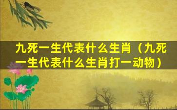 九死一生代表什么生肖（九死一生代表什么生肖打一动物）