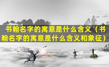 书翰名字的寓意是什么含义（书翰名字的寓意是什么含义和象征）