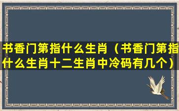 书香门第指什么生肖（书香门第指什么生肖十二生肖中冷码有几个）