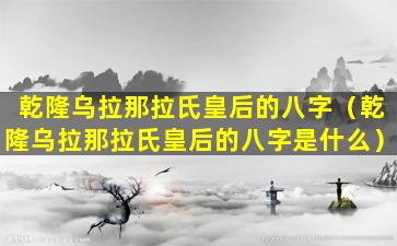 乾隆乌拉那拉氏皇后的八字（乾隆乌拉那拉氏皇后的八字是什么）