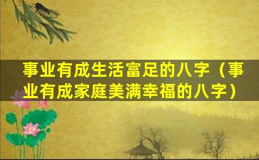 事业有成生活富足的八字（事业有成家庭美满幸福的八字）