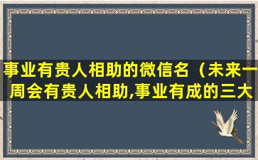 事业有贵人相助的微信名（未来一周会有贵人相助,事业有成的三大生肖是什么）