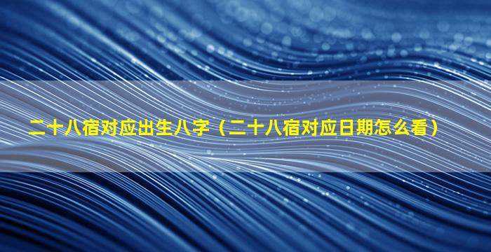 二十八宿对应出生八字（二十八宿对应日期怎么看）