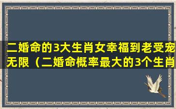 二婚命的3大生肖女幸福到老受宠无限（二婚命概率最大的3个生肖女）