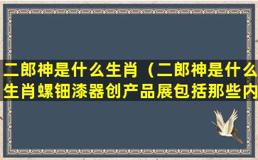 二郎神是什么生肖（二郎神是什么生肖螺钿漆器创产品展包括那些内容）