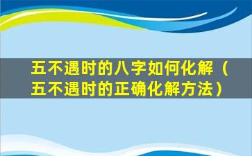 五不遇时的八字如何化解（五不遇时的正确化解方法）