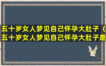 五十岁女人梦见自己怀孕大肚子（五十岁女人梦见自己怀孕大肚子是啥意思）