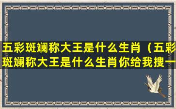 五彩斑斓称大王是什么生肖（五彩斑斓称大王是什么生肖你给我搜一搜一下）