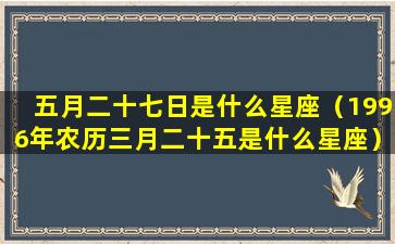 五月二十七日是什么星座（1996年农历三月二十五是什么星座）