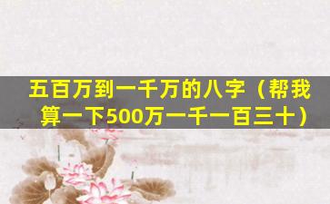 五百万到一千万的八字（帮我算一下500万一千一百三十）