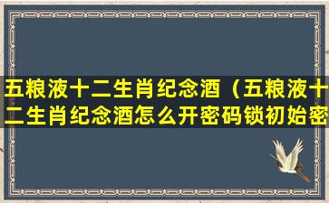 五粮液十二生肖纪念酒（五粮液十二生肖纪念酒怎么开密码锁初始密码）