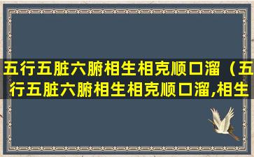 五行五脏六腑相生相克顺口溜（五行五脏六腑相生相克顺口溜,相生相克五行的记忆口诀）