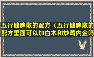 五行健脾散的配方（五行健脾散的配方里面可以加白术和炒鸡内金吗）