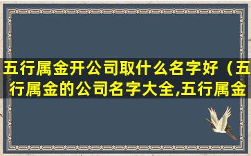 五行属金开公司取什么名字好（五行属金的公司名字大全,五行属金取个霸气公司名）