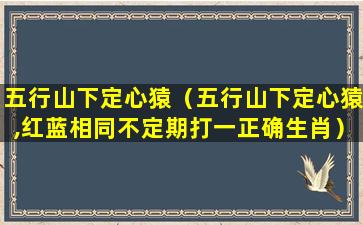 五行山下定心猿（五行山下定心猿,红蓝相同不定期打一正确生肖）