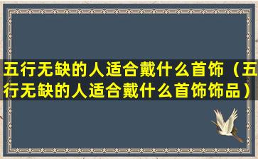 五行无缺的人适合戴什么首饰（五行无缺的人适合戴什么首饰饰品）