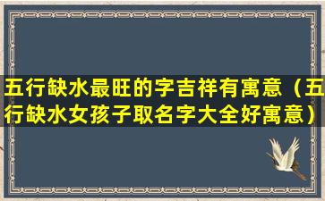 五行缺水最旺的字吉祥有寓意（五行缺水女孩子取名字大全好寓意）