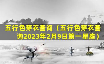 五行色穿衣查询（五行色穿衣查询2023年2月9日第一星座）