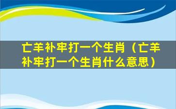 亡羊补牢打一个生肖（亡羊补牢打一个生肖什么意思）