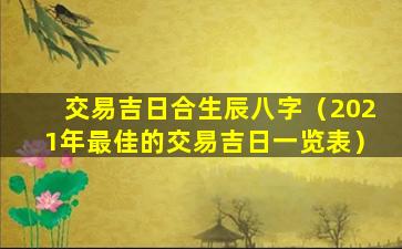 交易吉日合生辰八字（2021年最佳的交易吉日一览表）