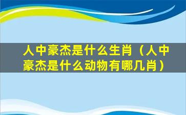 人中豪杰是什么生肖（人中豪杰是什么动物有哪几肖）