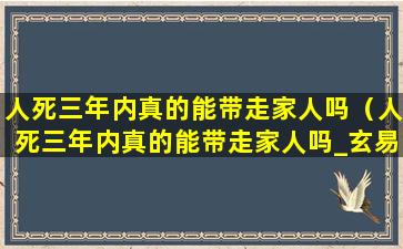 人死三年内真的能带走家人吗（人死三年内真的能带走家人吗_玄易阁）