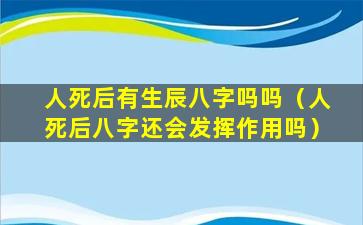 人死后有生辰八字吗吗（人死后八字还会发挥作用吗）