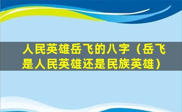 人民英雄岳飞的八字（岳飞是人民英雄还是民族英雄）