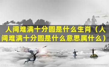 人间难满十分圆是什么生肖（人间难满十分圆是什么意思属什么）