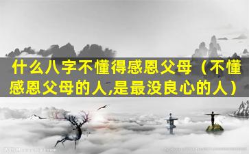 什么八字不懂得感恩父母（不懂感恩父母的人,是最没良心的人）