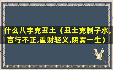 什么八字克丑土（丑土克制子水,言行不正,重财轻义,阴雾一生）