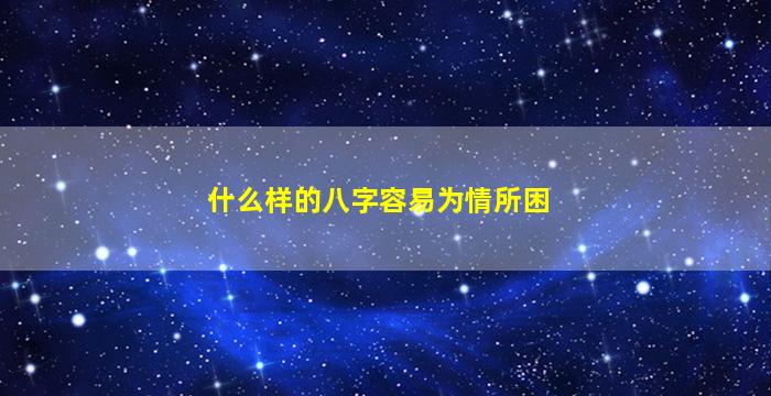 什么样的八字容易为情所困