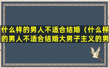 什么样的男人不适合结婚（什么样的男人不适合结婚大男子主义的男人）