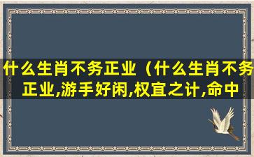 什么生肖不务正业（什么生肖不务正业,游手好闲,权宜之计,命中注定）