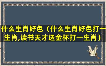 什么生肖好色（什么生肖好色打一生肖,读书天才送金杯打一生肖）